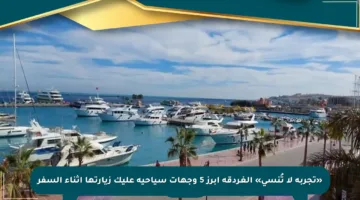 «تجربة لا تُنسى» الغردقة أبرز 5 وجهات سياحية عليك زيارتها أثناء السفر